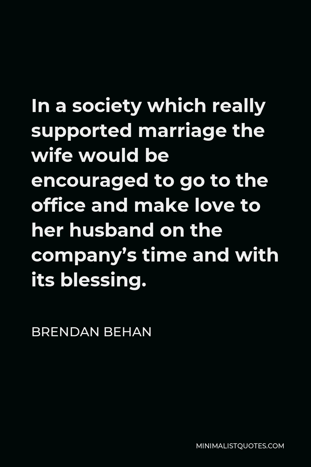 Brendan Behan Quote - In a society which really supported marriage the wife would be encouraged to go to the office and make love to her husband on the company’s time and with its blessing.