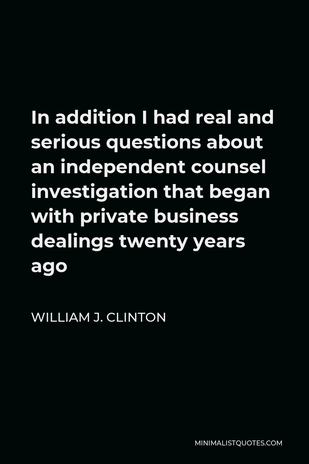 William J. Clinton Quote - In addition I had real and serious questions about an independent counsel investigation that began with private business dealings twenty years ago