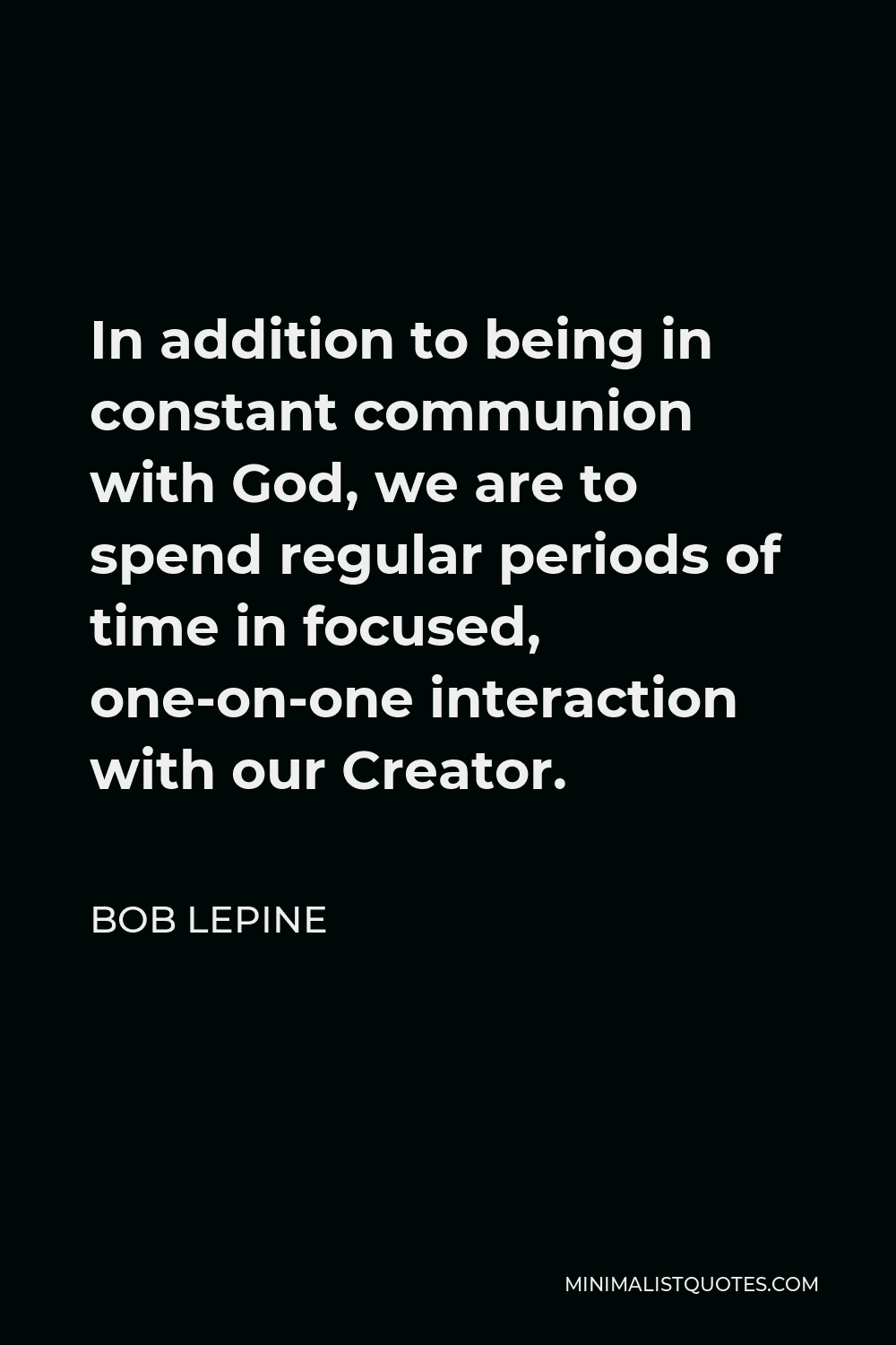 Bob Lepine Quote - In addition to being in constant communion with God, we are to spend regular periods of time in focused, one-on-one interaction with our Creator.