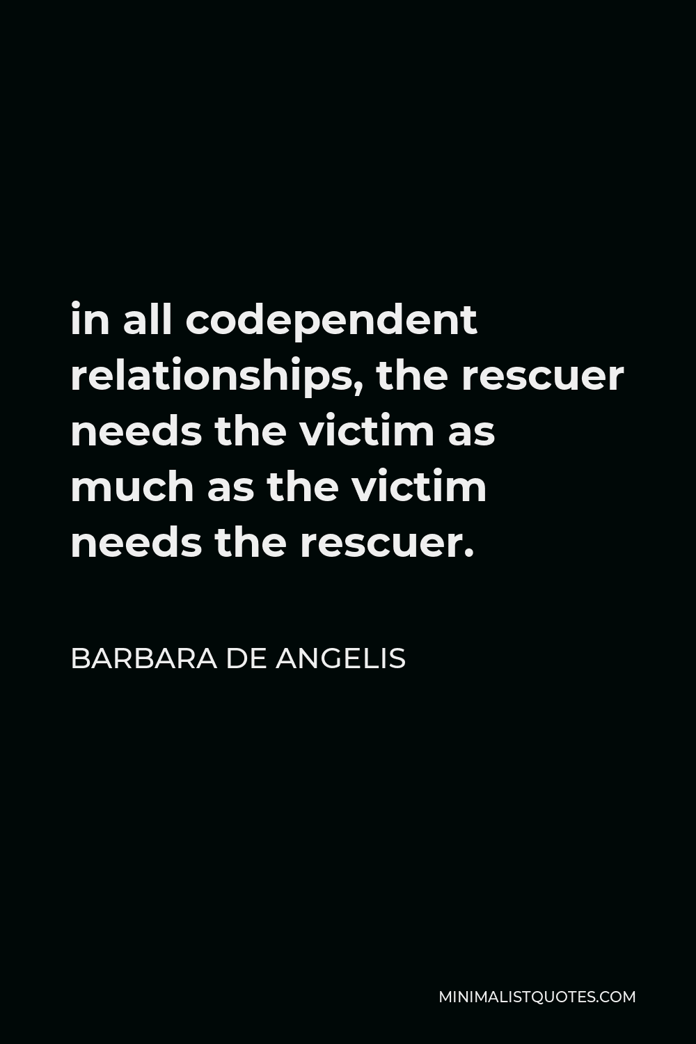 Barbara De Angelis Quote - in all codependent relationships, the rescuer needs the victim as much as the victim needs the rescuer.