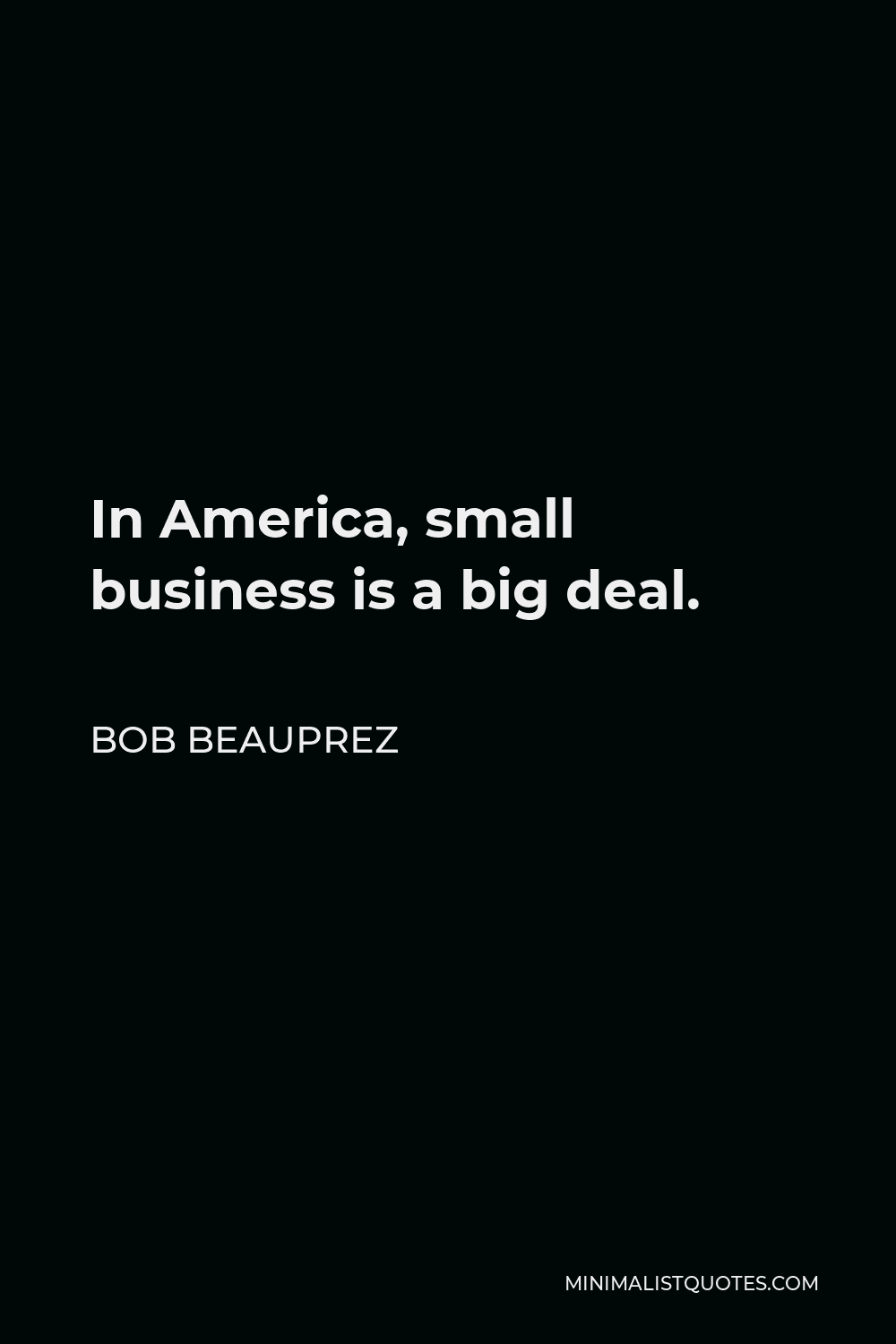 Bob Beauprez Quote - In America, small business is a big deal.