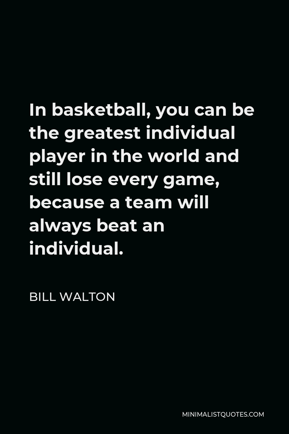 Bill Walton Quote - In basketball, you can be the greatest individual player in the world and still lose every game, because a team will always beat an individual.
