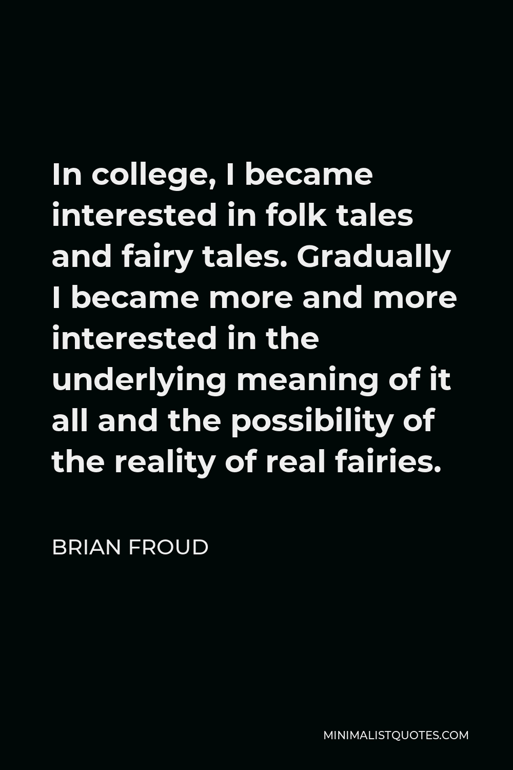 Brian Froud Quote - In college, I became interested in folk tales and fairy tales. Gradually I became more and more interested in the underlying meaning of it all and the possibility of the reality of real fairies.