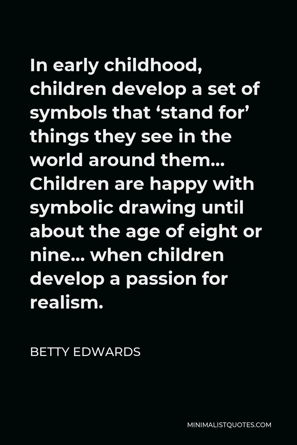 Betty Edwards Quote - In early childhood, children develop a set of symbols that ‘stand for’ things they see in the world around them… Children are happy with symbolic drawing until about the age of eight or nine… when children develop a passion for realism.