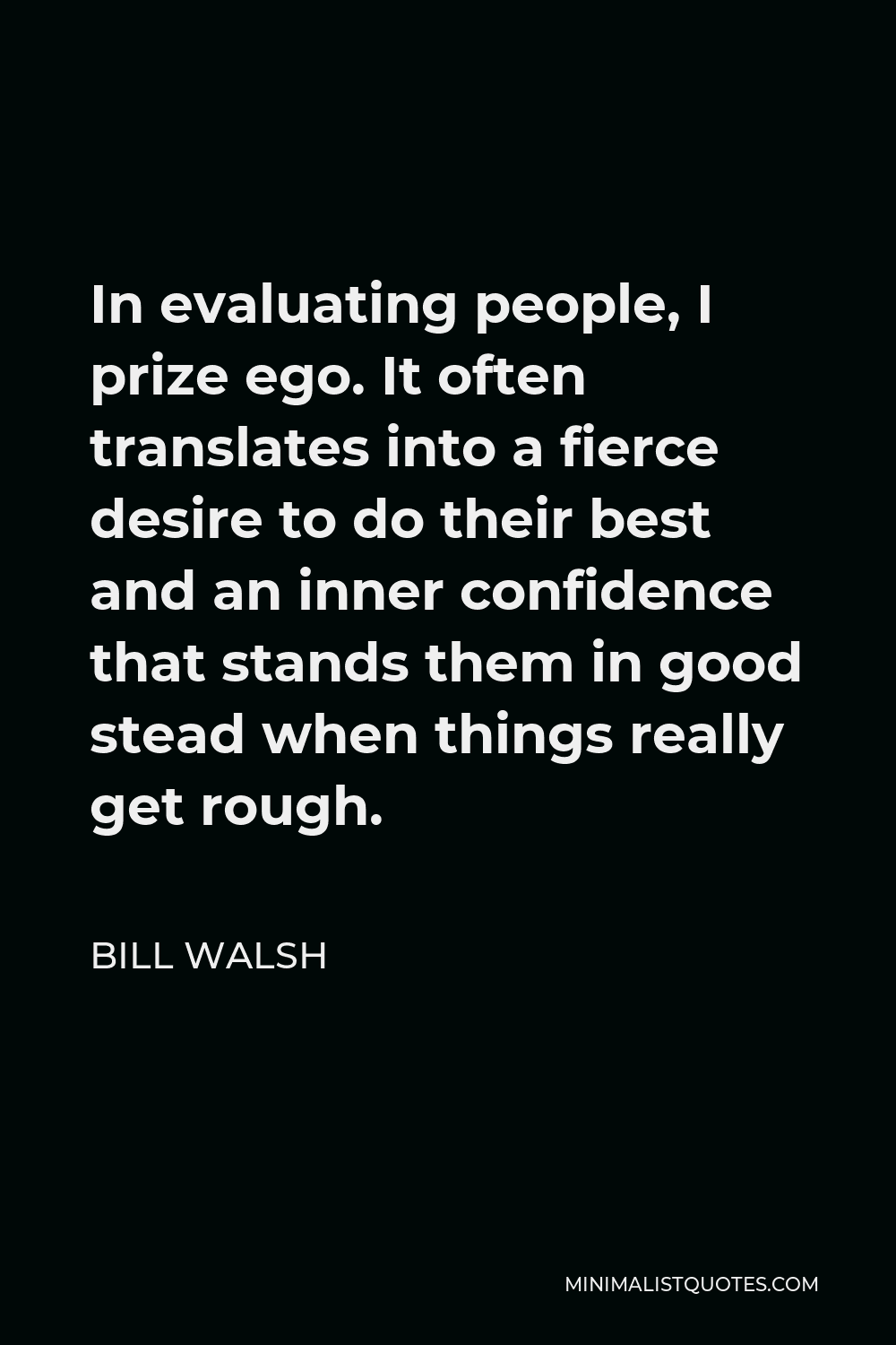 Bill Walsh Quote - In evaluating people, I prize ego. It often translates into a fierce desire to do their best and an inner confidence that stands them in good stead when things really get rough.