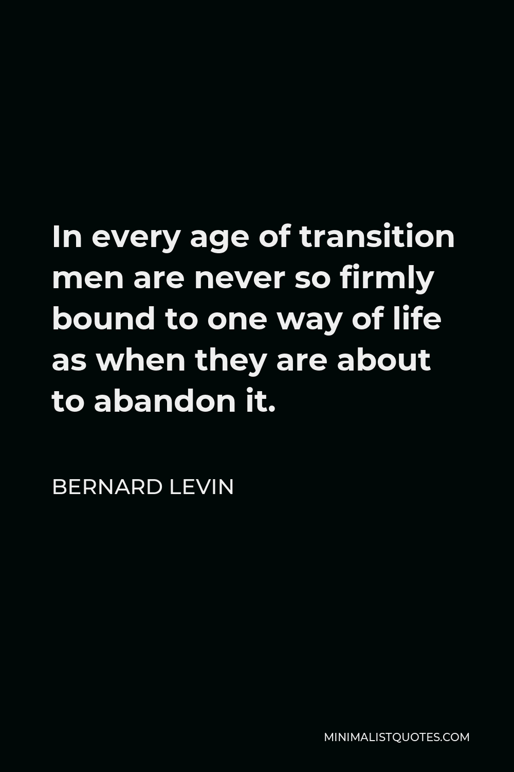 Bernard Levin Quote - In every age of transition men are never so firmly bound to one way of life as when they are about to abandon it.