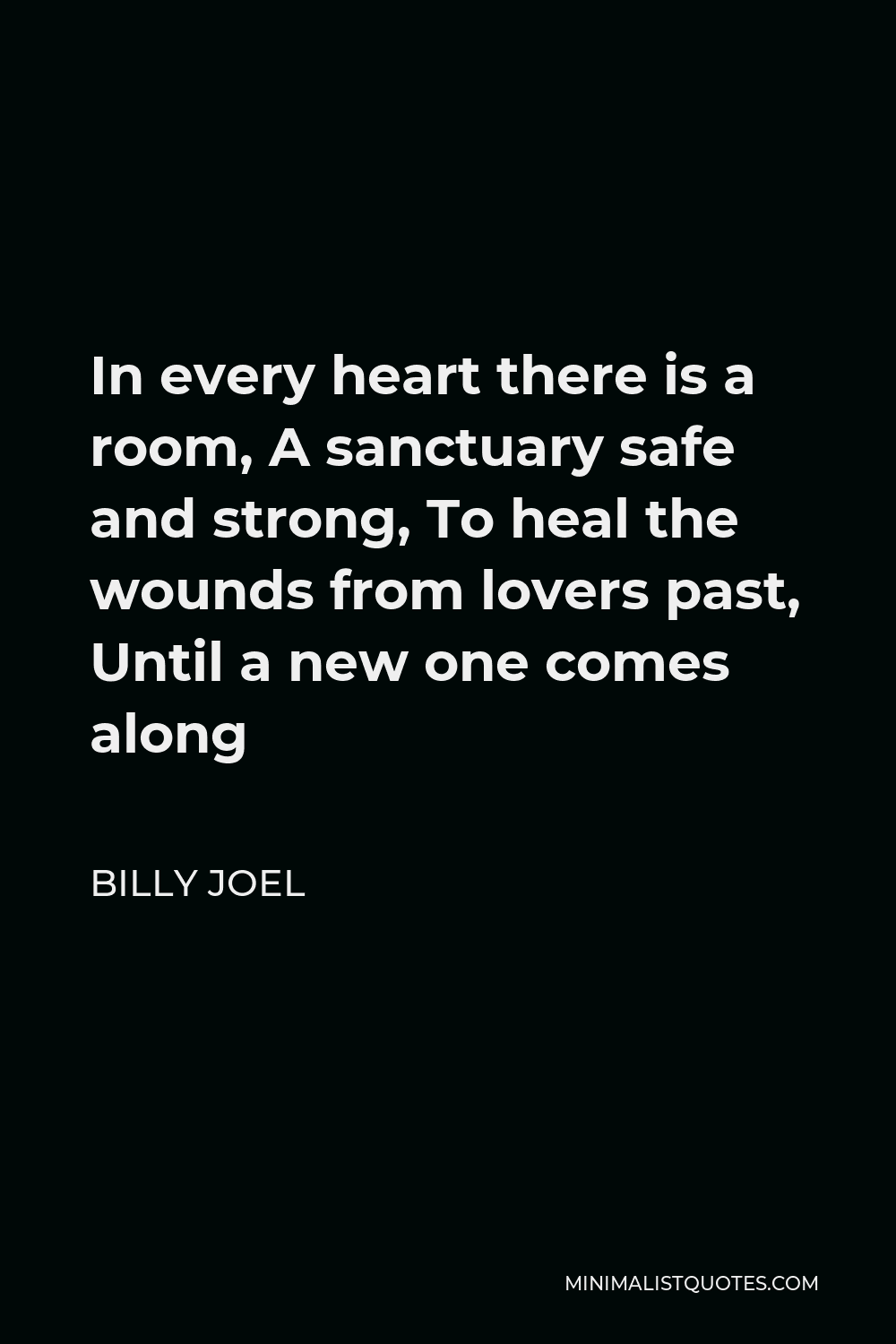Billy Joel Quote - In every heart there is a room, A sanctuary safe and strong, To heal the wounds from lovers past, Until a new one comes along