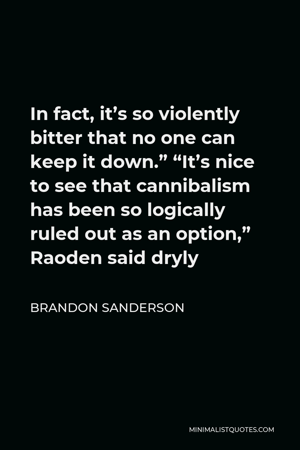 Brandon Sanderson Quote - In fact, it’s so violently bitter that no one can keep it down.” “It’s nice to see that cannibalism has been so logically ruled out as an option,” Raoden said dryly