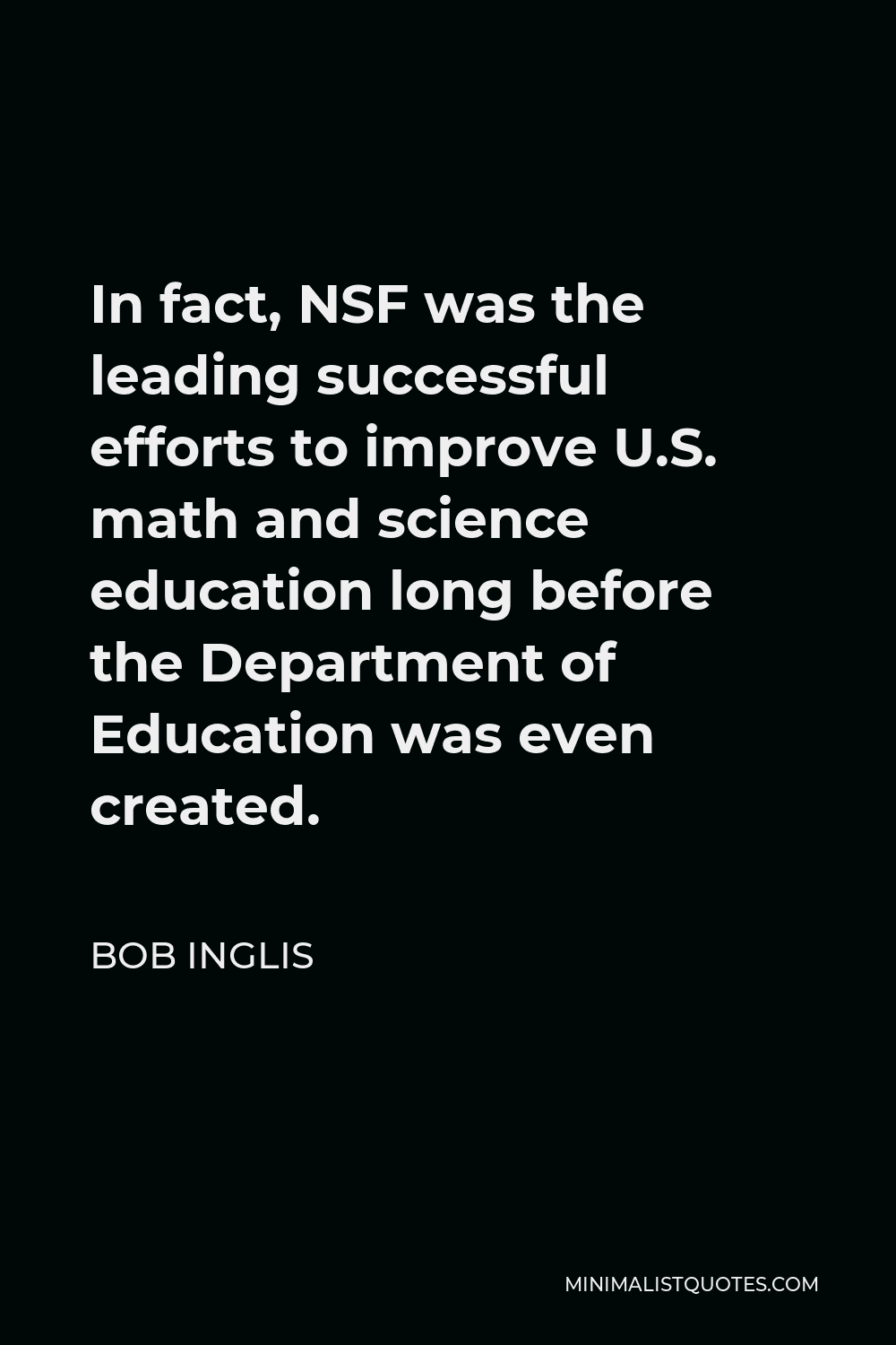 Bob Inglis Quote - In fact, NSF was the leading successful efforts to improve U.S. math and science education long before the Department of Education was even created.