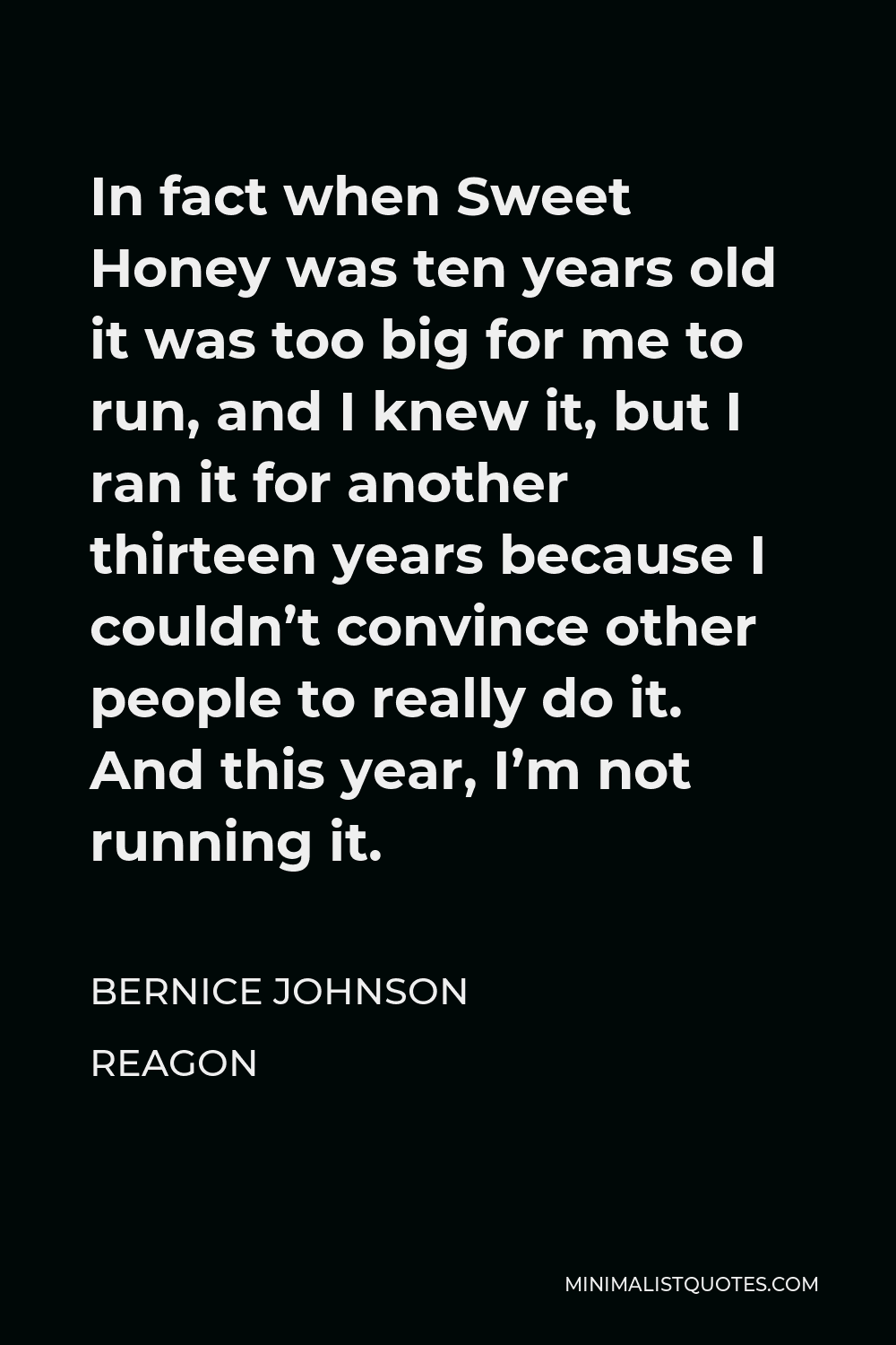 Bernice Johnson Reagon Quote - In fact when Sweet Honey was ten years old it was too big for me to run, and I knew it, but I ran it for another thirteen years because I couldn’t convince other people to really do it. And this year, I’m not running it.