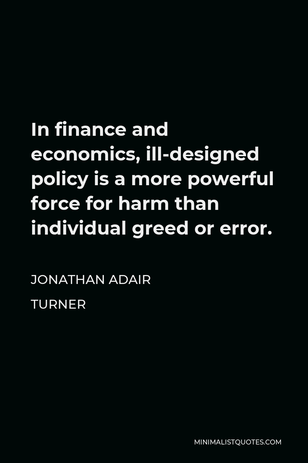 Jonathan Adair Turner Quote - In finance and economics, ill-designed policy is a more powerful force for harm than individual greed or error.