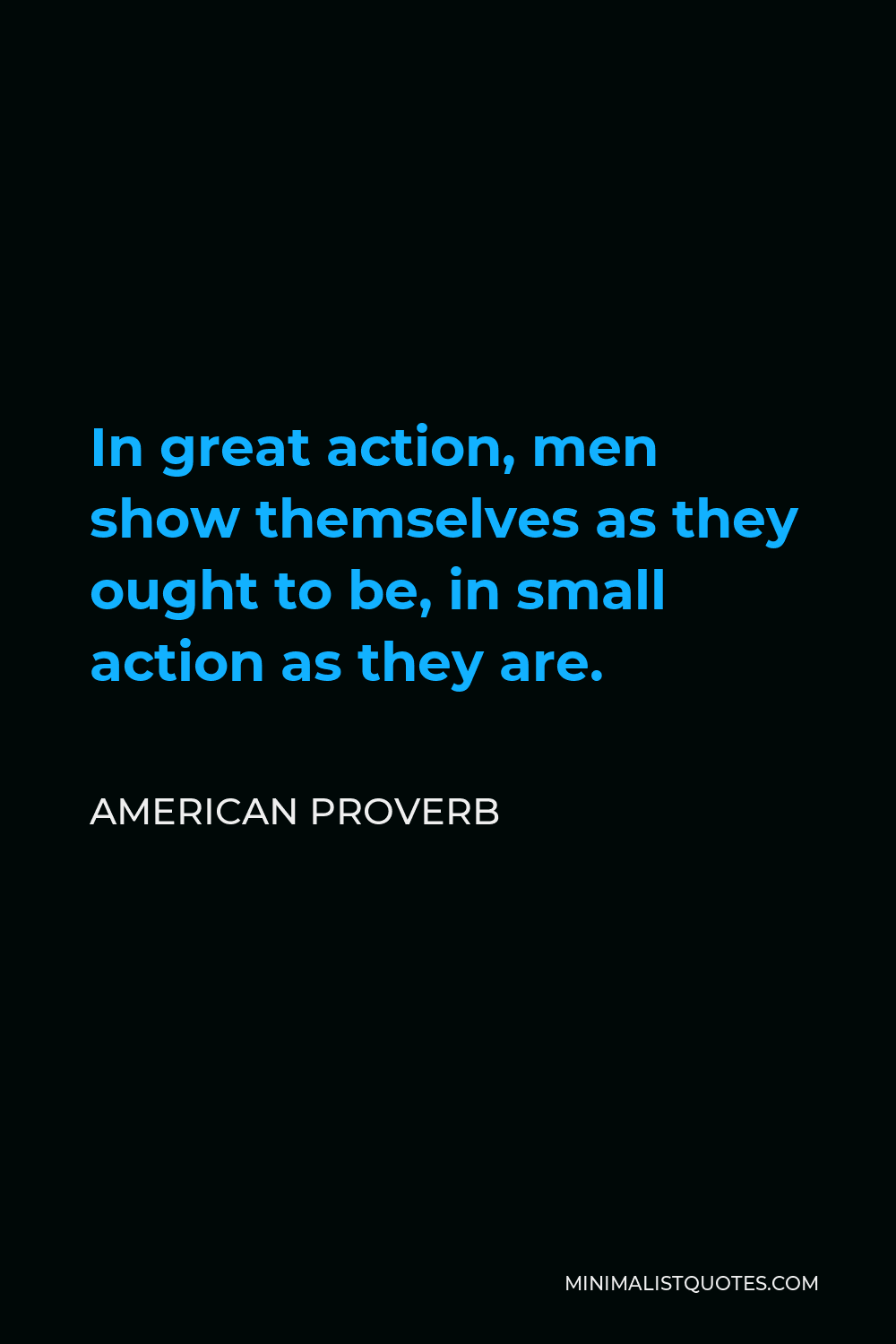 American Proverb Quote - In great action, men show themselves as they ought to be, in small action as they are.