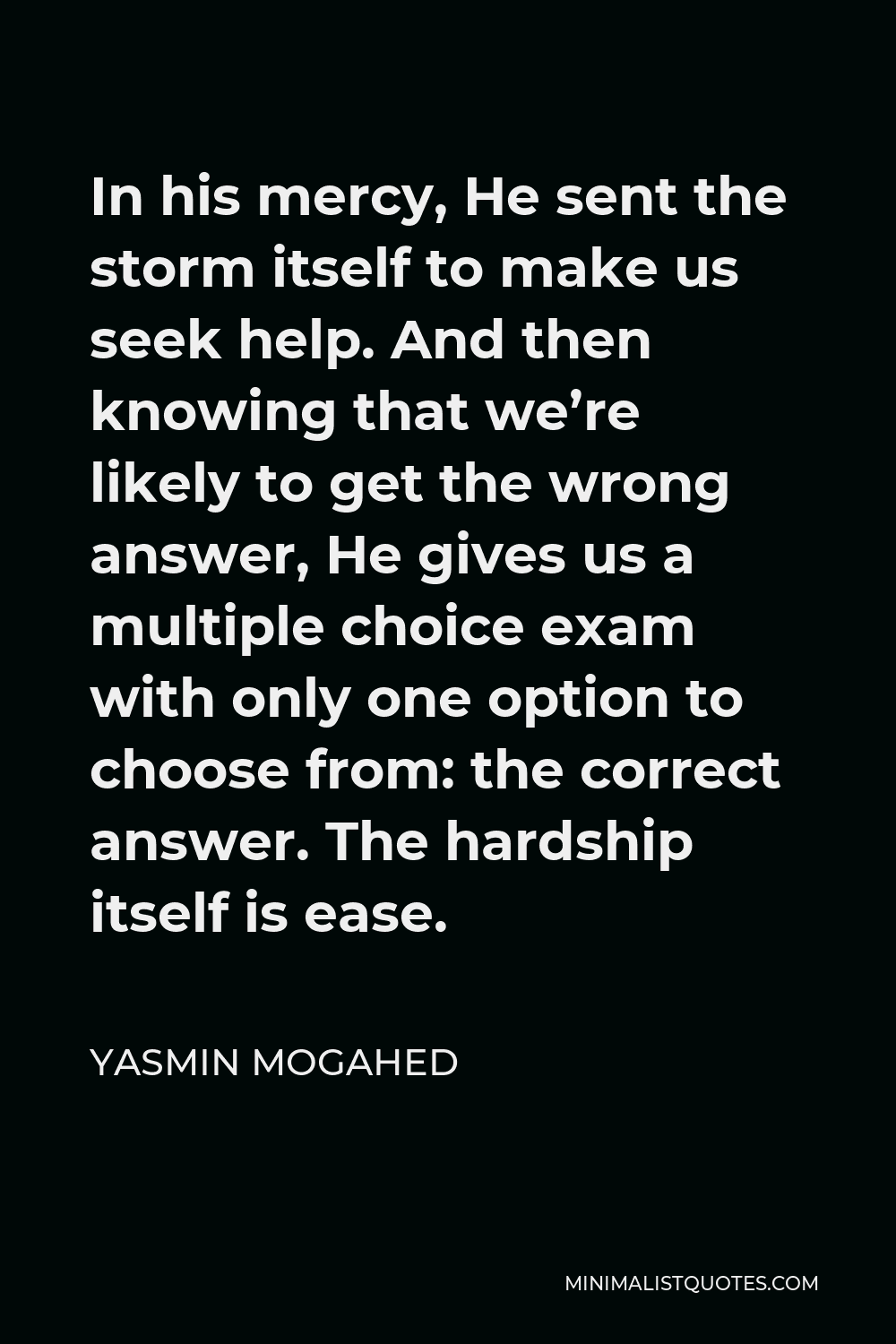 Yasmin Mogahed Quote - In his mercy, He sent the storm itself to make us seek help. And then knowing that we’re likely to get the wrong answer, He gives us a multiple choice exam with only one option to choose from: the correct answer. The hardship itself is ease.