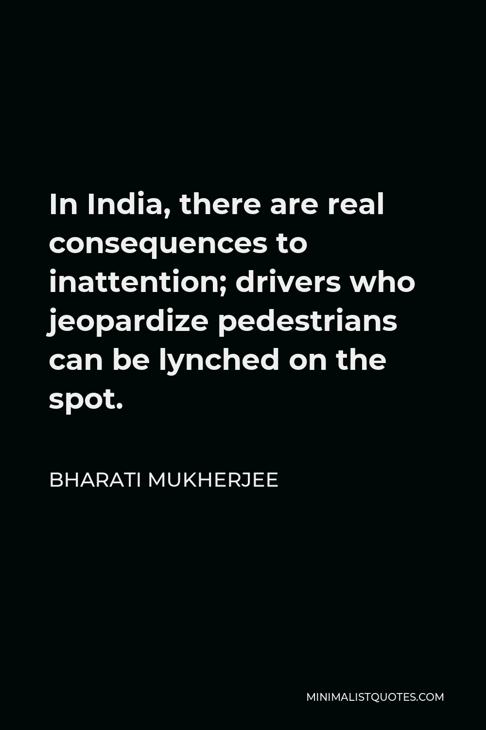 Bharati Mukherjee Quote - In India, there are real consequences to inattention; drivers who jeopardize pedestrians can be lynched on the spot.