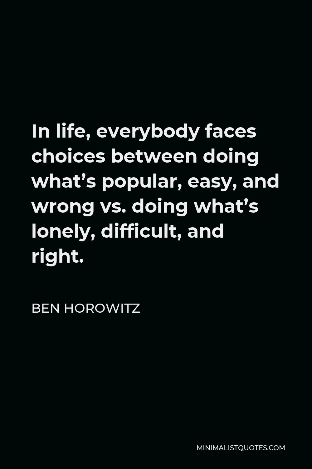 Ben Horowitz Quote - In life, everybody faces choices between doing what’s popular, easy, and wrong vs. doing what’s lonely, difficult, and right.