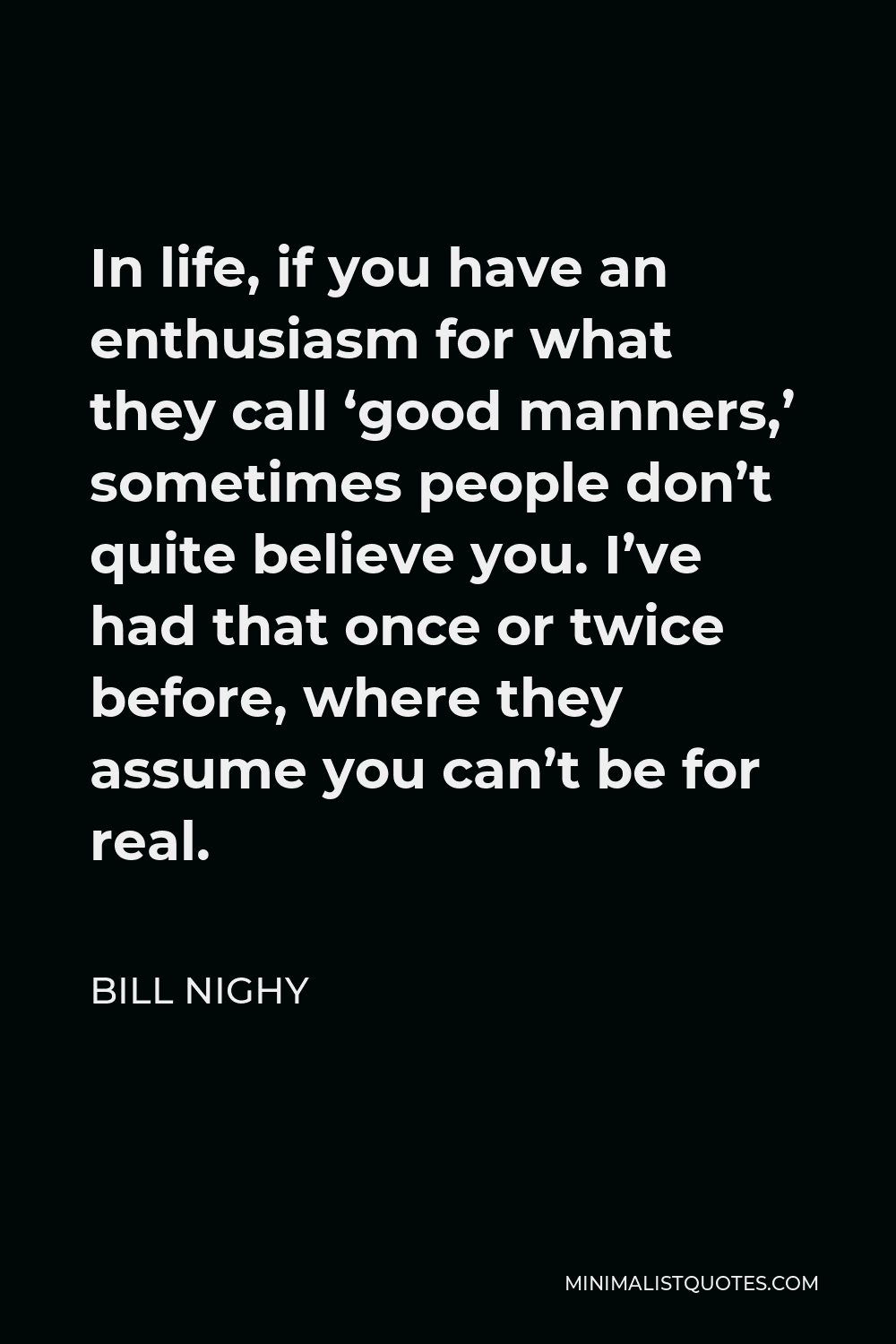 Bill Nighy Quote - In life, if you have an enthusiasm for what they call ‘good manners,’ sometimes people don’t quite believe you. I’ve had that once or twice before, where they assume you can’t be for real.
