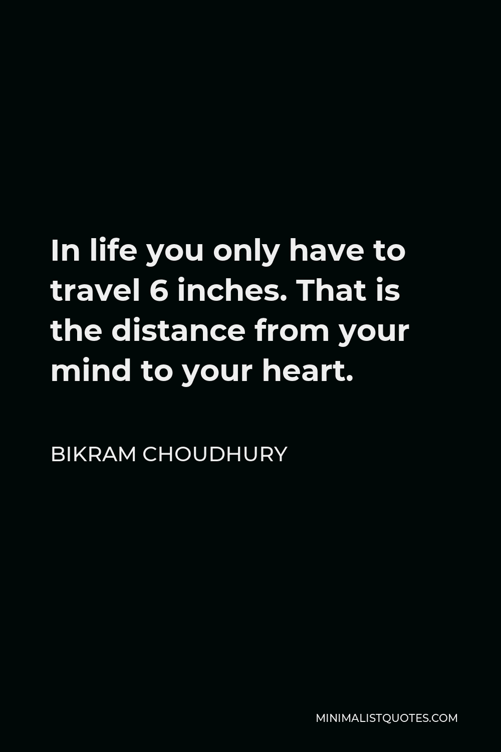 Bikram Choudhury Quote - In life you only have to travel 6 inches. That is the distance from your mind to your heart.
