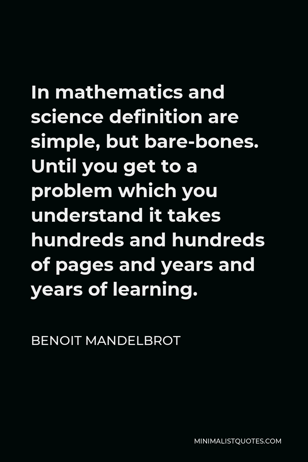 Benoit Mandelbrot Quote - In mathematics and science definition are simple, but bare-bones. Until you get to a problem which you understand it takes hundreds and hundreds of pages and years and years of learning.