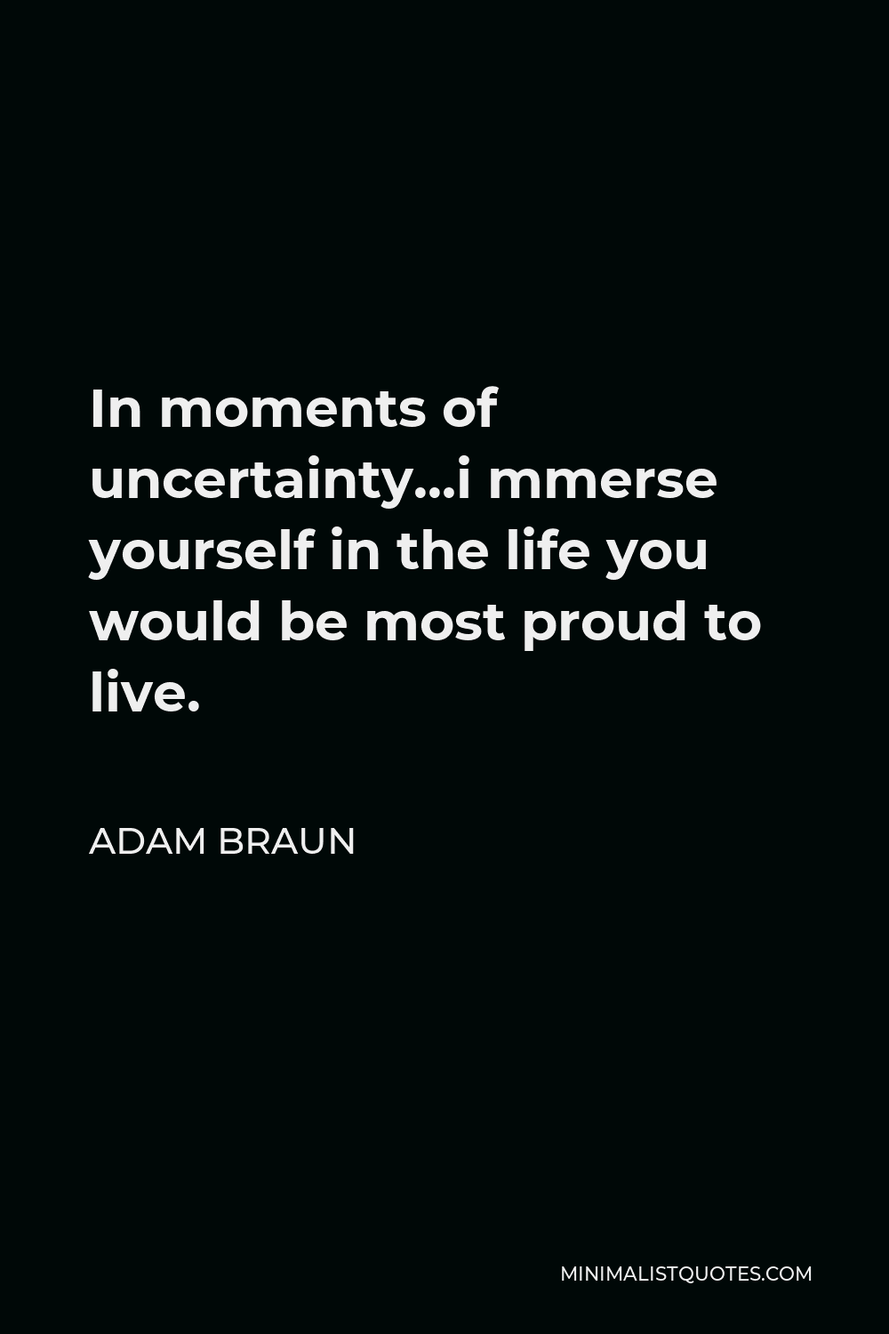 Adam Braun Quote - In moments of uncertainty…i mmerse yourself in the life you would be most proud to live.