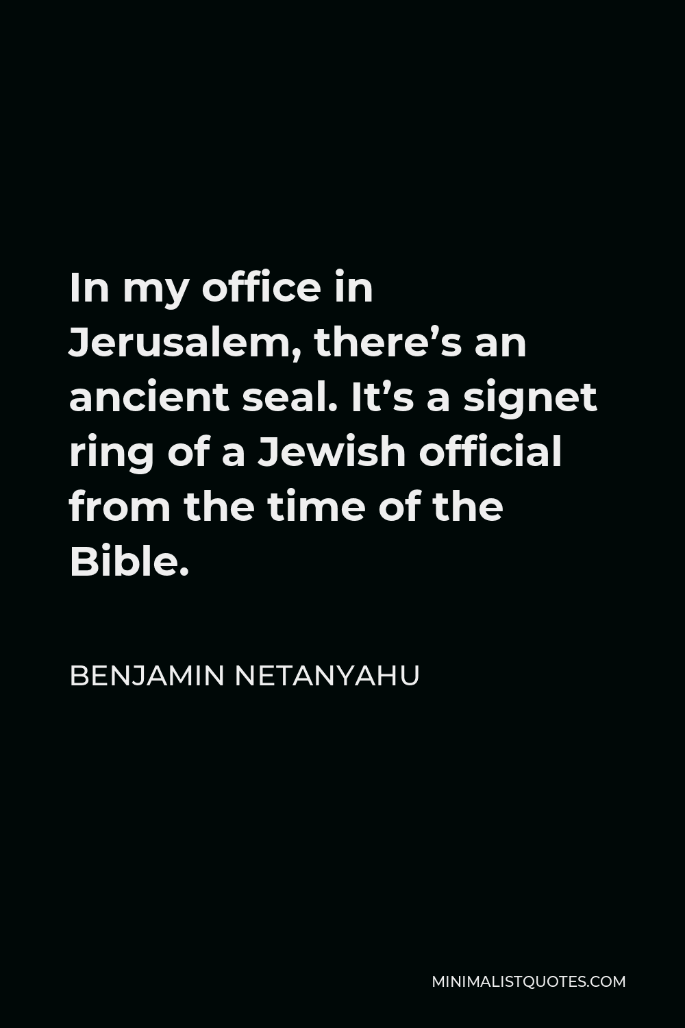 Benjamin Netanyahu Quote - In my office in Jerusalem, there’s an ancient seal. It’s a signet ring of a Jewish official from the time of the Bible.