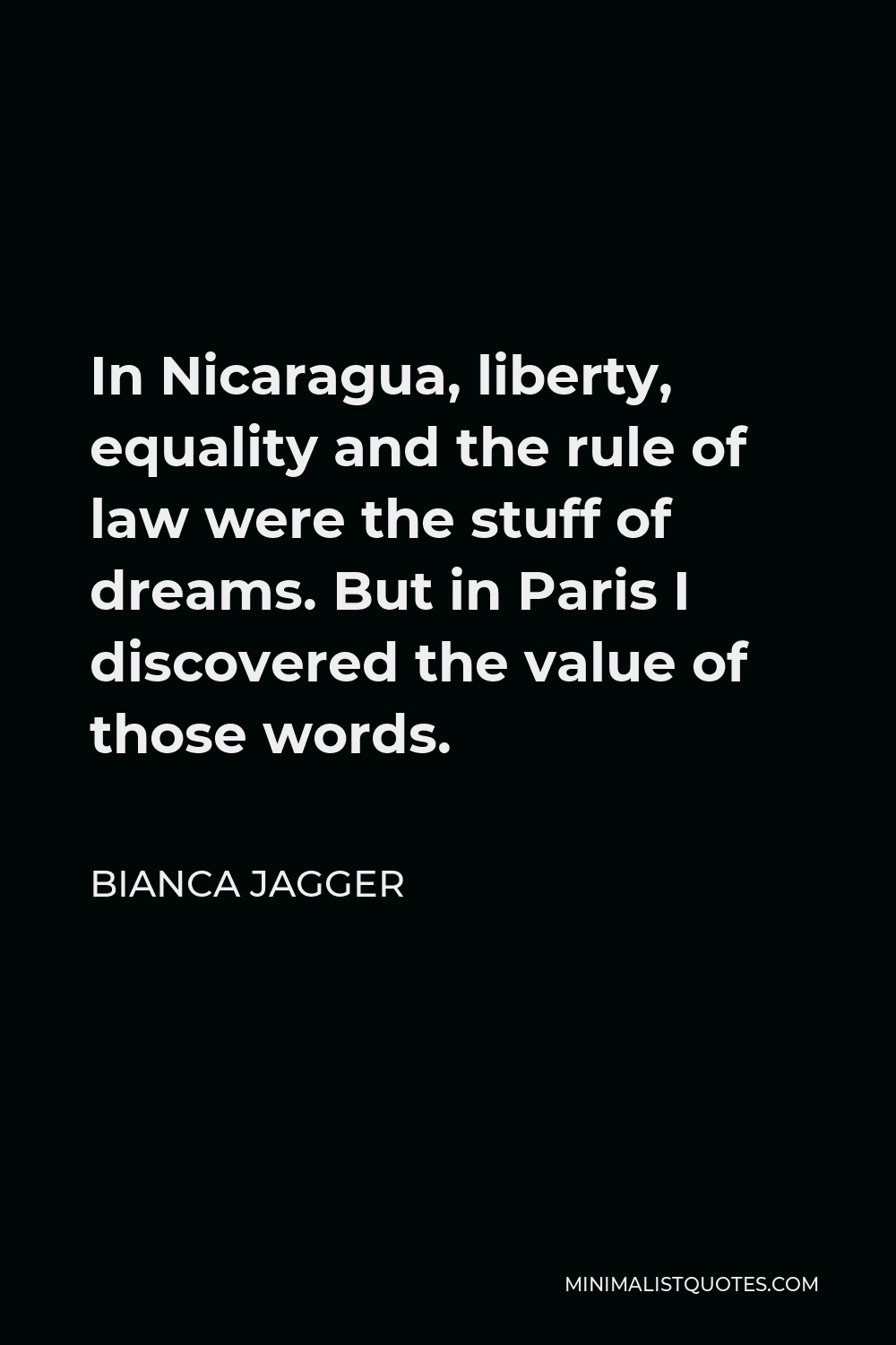 Bianca Jagger Quote - In Nicaragua, liberty, equality and the rule of law were the stuff of dreams. But in Paris I discovered the value of those words.