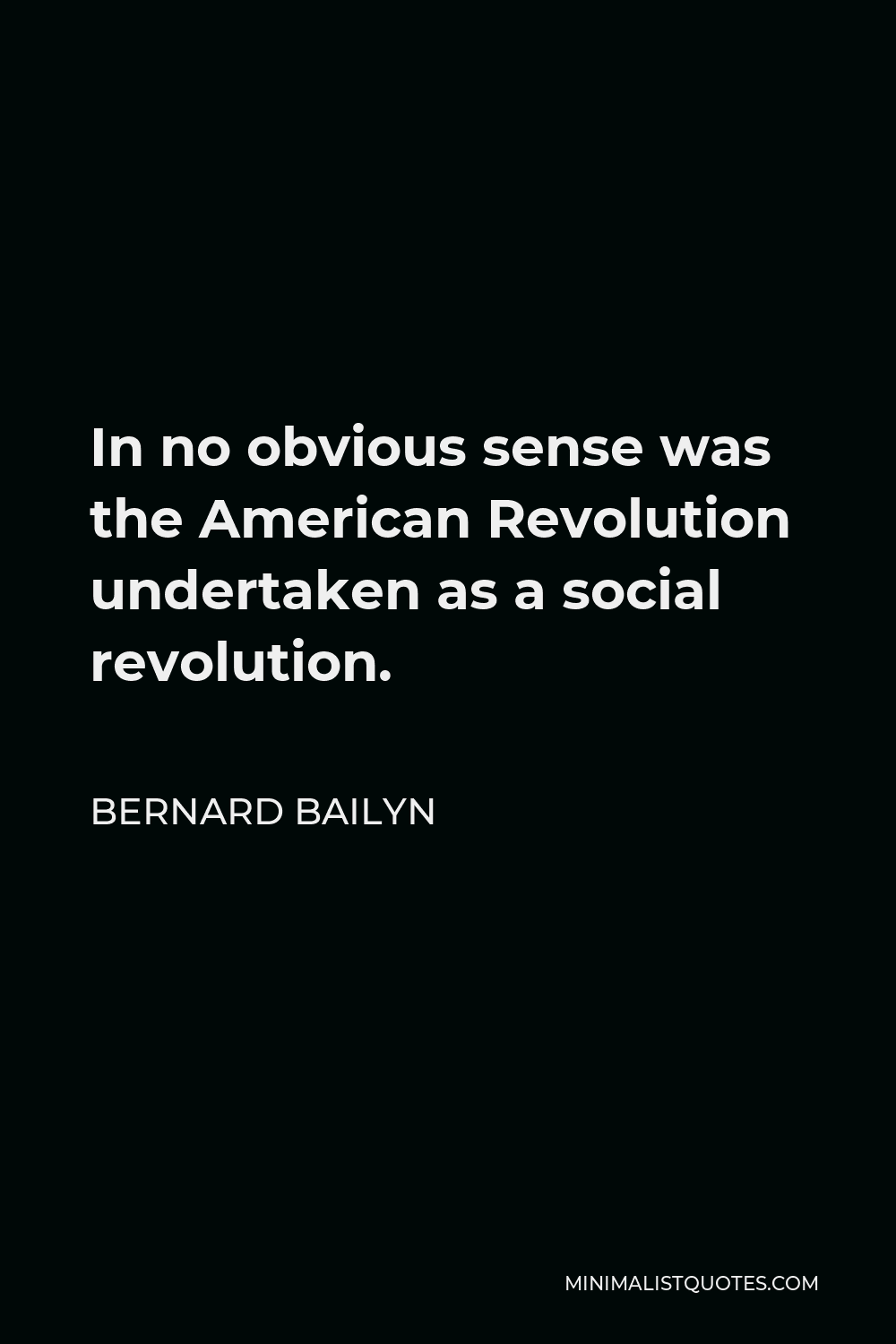Bernard Bailyn Quote - In no obvious sense was the American Revolution undertaken as a social revolution.