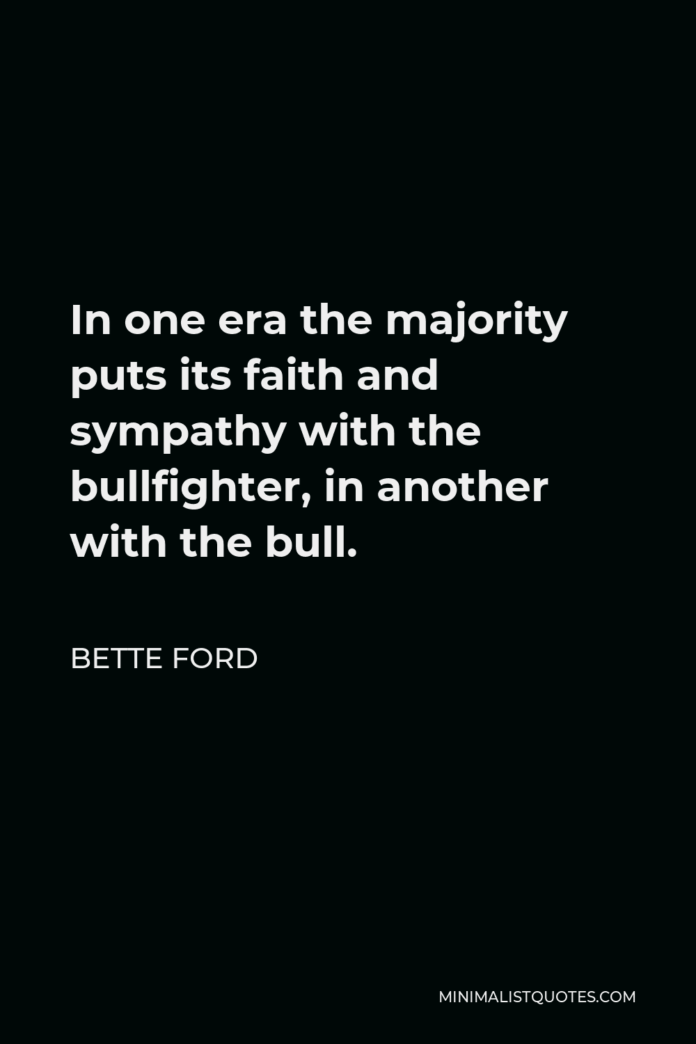 Bette Ford Quote - In one era the majority puts its faith and sympathy with the bullfighter, in another with the bull.