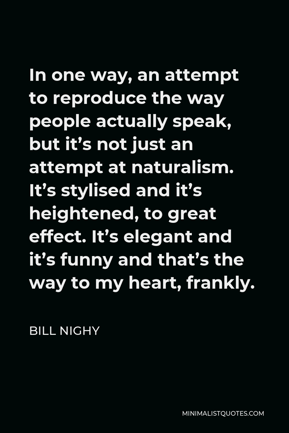 Bill Nighy Quote - In one way, an attempt to reproduce the way people actually speak, but it’s not just an attempt at naturalism. It’s stylised and it’s heightened, to great effect. It’s elegant and it’s funny and that’s the way to my heart, frankly.