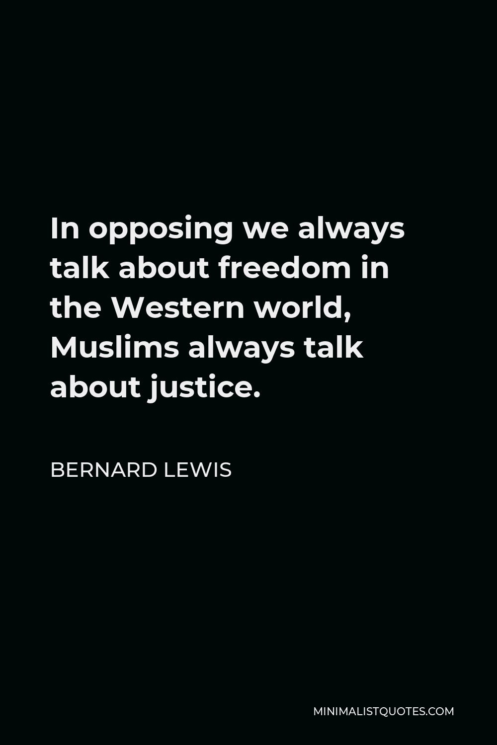 Bernard Lewis Quote - In opposing we always talk about freedom in the Western world, Muslims always talk about justice.