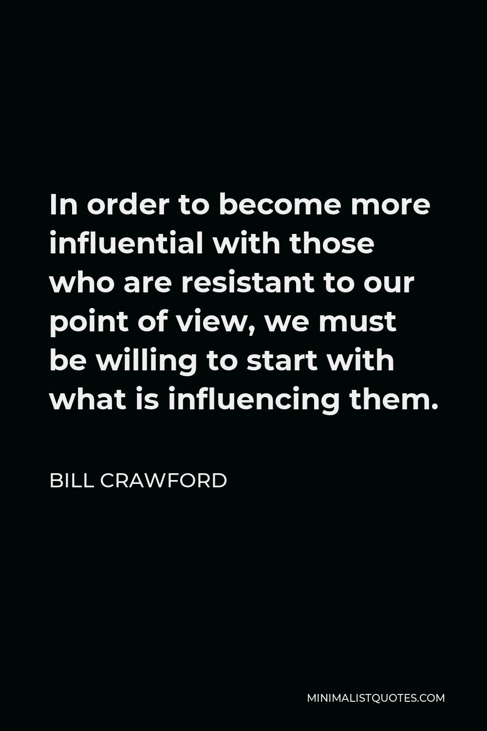 Bill Crawford Quote - In order to become more influential with those who are resistant to our point of view, we must be willing to start with what is influencing them.