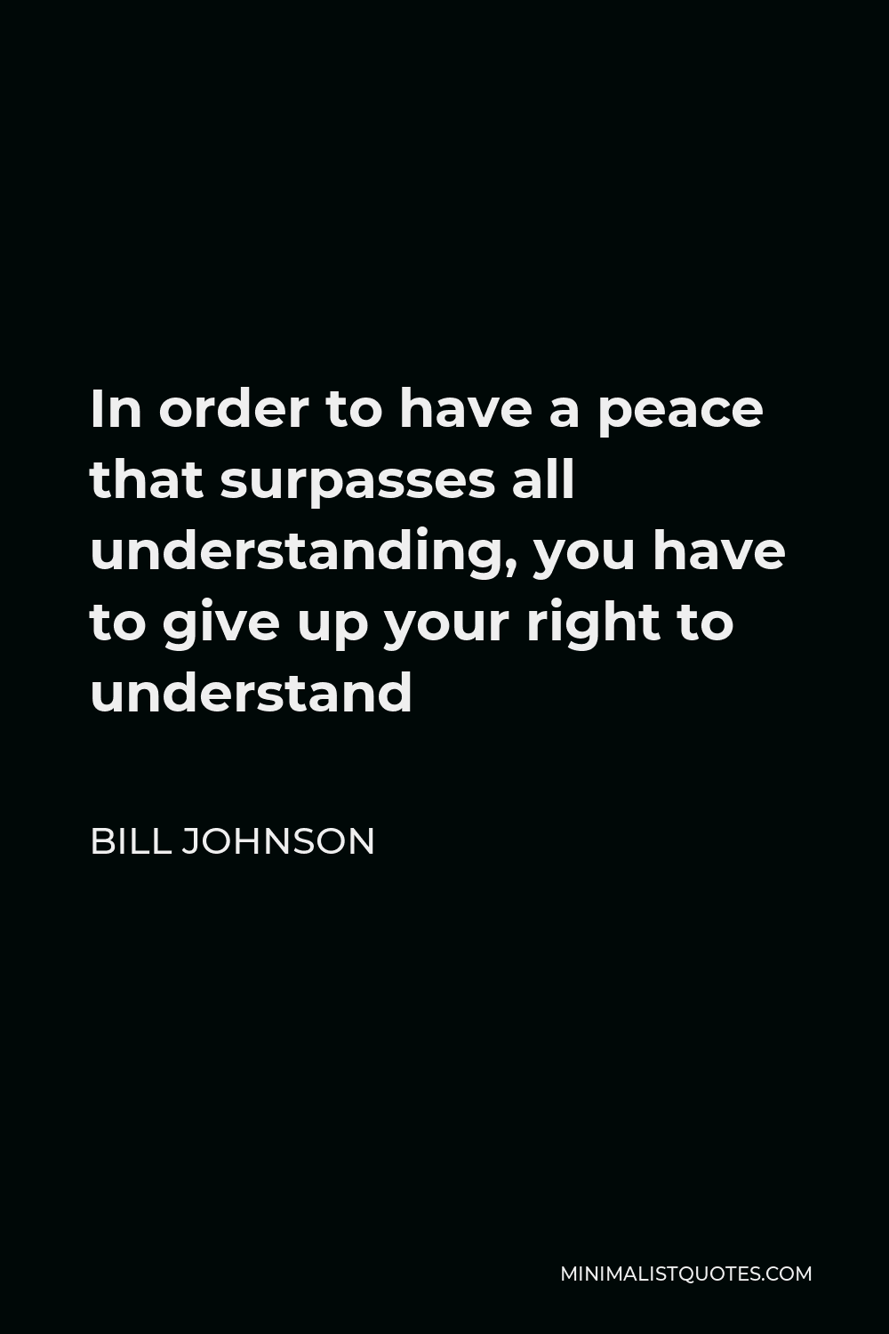 Bill Johnson Quote - In order to have a peace that surpasses all understanding, you have to give up your right to understand
