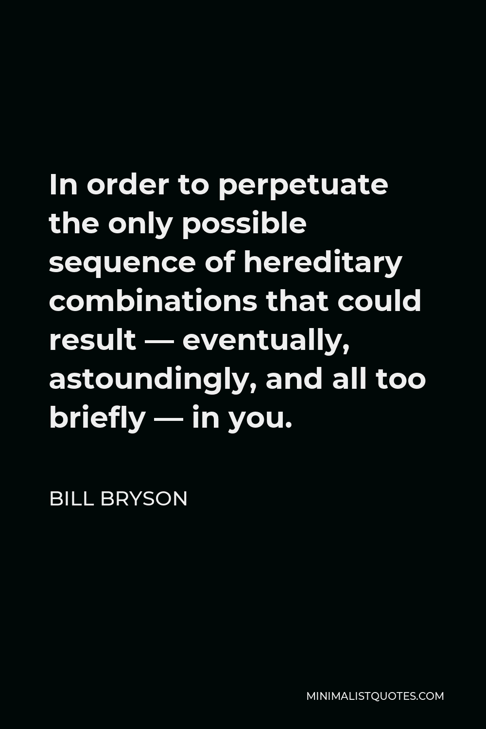 Bill Bryson Quote - In order to perpetuate the only possible sequence of hereditary combinations that could result — eventually, astoundingly, and all too briefly — in you.