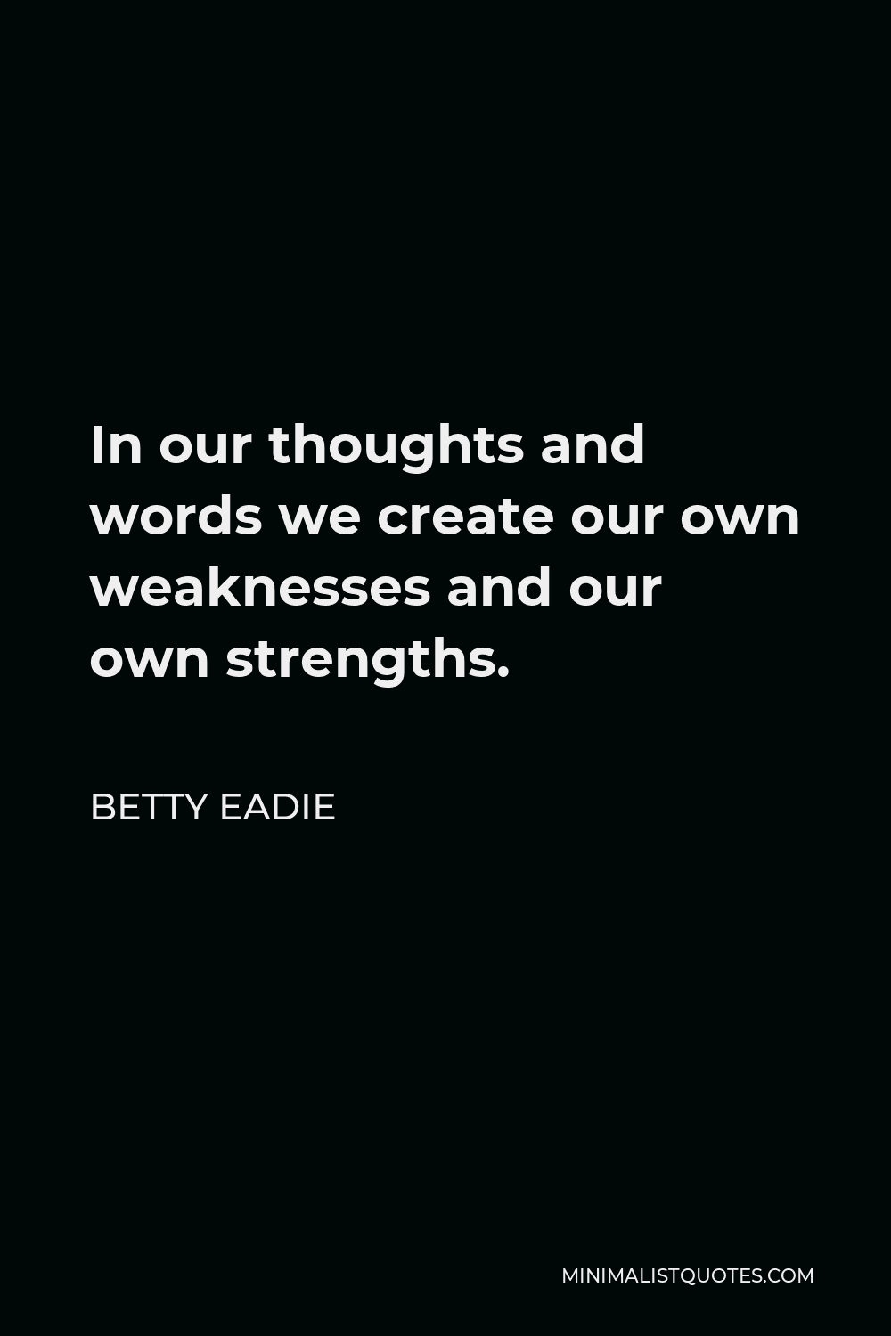 Betty Eadie Quote - In our thoughts and words we create our own weaknesses and our own strengths.