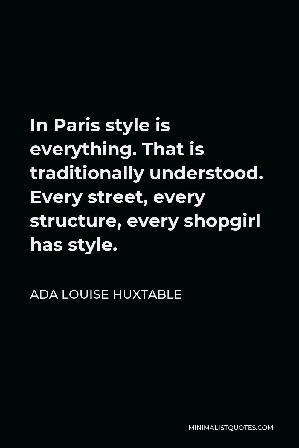 Ada Louise Huxtable Quote - In Paris style is everything. That is traditionally understood. Every street, every structure, every shopgirl has style.