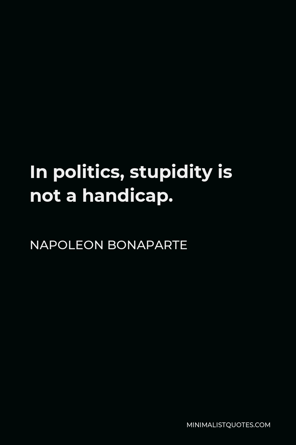 In Politics Stupidity Is Not A Handicap Napoleon Bonaparte Quote: In Politics, Stupidity Is Not A Handicap.