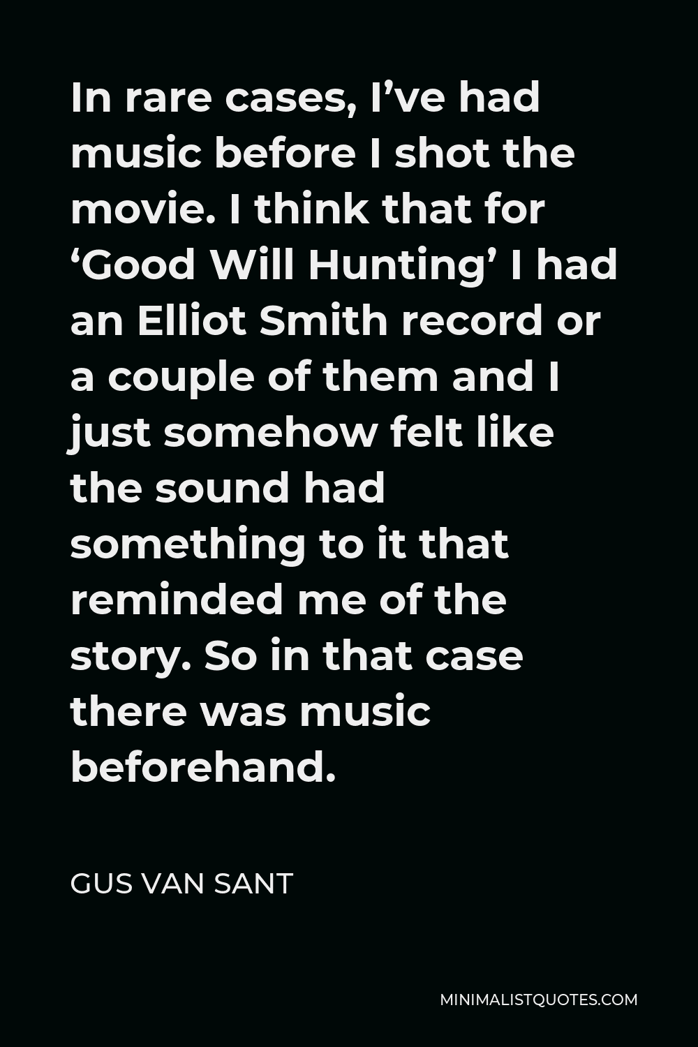 Gus Van Sant Quote - In rare cases, I’ve had music before I shot the movie. I think that for ‘Good Will Hunting’ I had an Elliot Smith record or a couple of them and I just somehow felt like the sound had something to it that reminded me of the story. So in that case there was music beforehand.