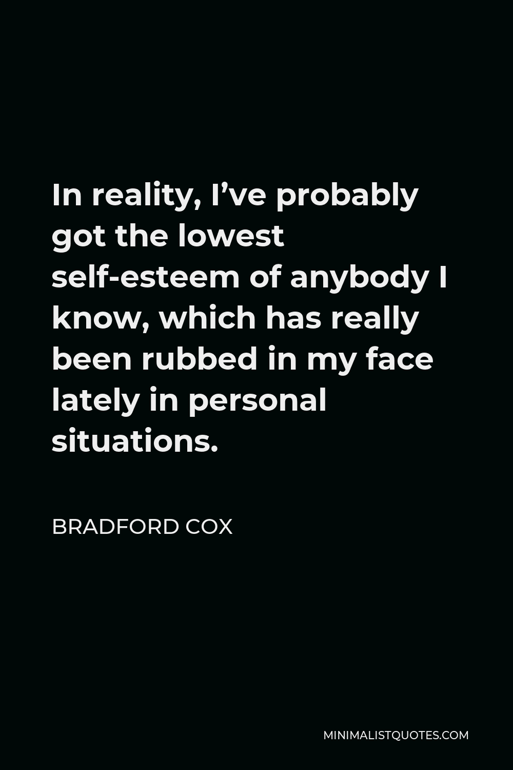 Bradford Cox Quote - In reality, I’ve probably got the lowest self-esteem of anybody I know, which has really been rubbed in my face lately in personal situations.