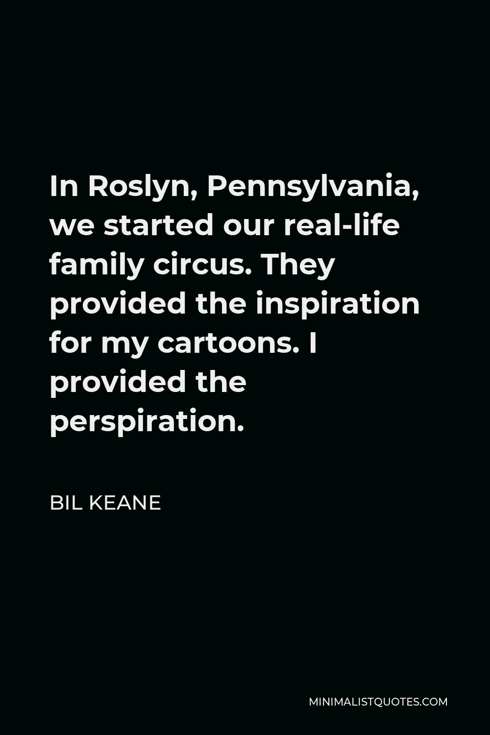 Bil Keane Quote - In Roslyn, Pennsylvania, we started our real-life family circus. They provided the inspiration for my cartoons. I provided the perspiration.