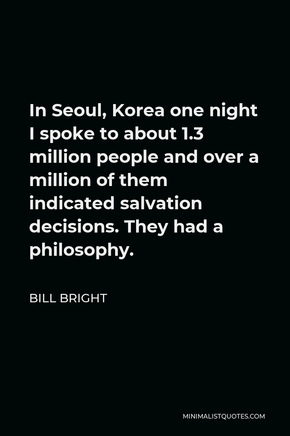 Bill Bright Quote - In Seoul, Korea one night I spoke to about 1.3 million people and over a million of them indicated salvation decisions. They had a philosophy.