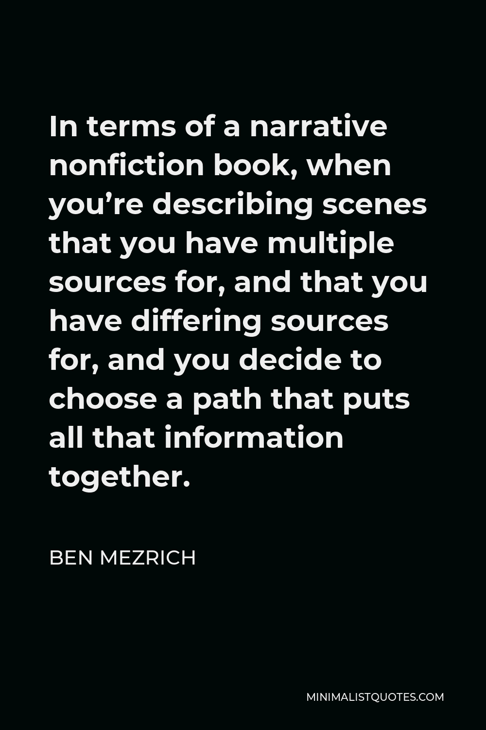 Ben Mezrich Quote - In terms of a narrative nonfiction book, when you’re describing scenes that you have multiple sources for, and that you have differing sources for, and you decide to choose a path that puts all that information together.