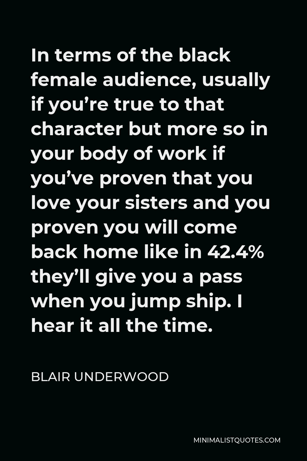 Blair Underwood Quote - In terms of the black female audience, usually if you’re true to that character but more so in your body of work if you’ve proven that you love your sisters and you proven you will come back home like in 42.4% they’ll give you a pass when you jump ship. I hear it all the time.