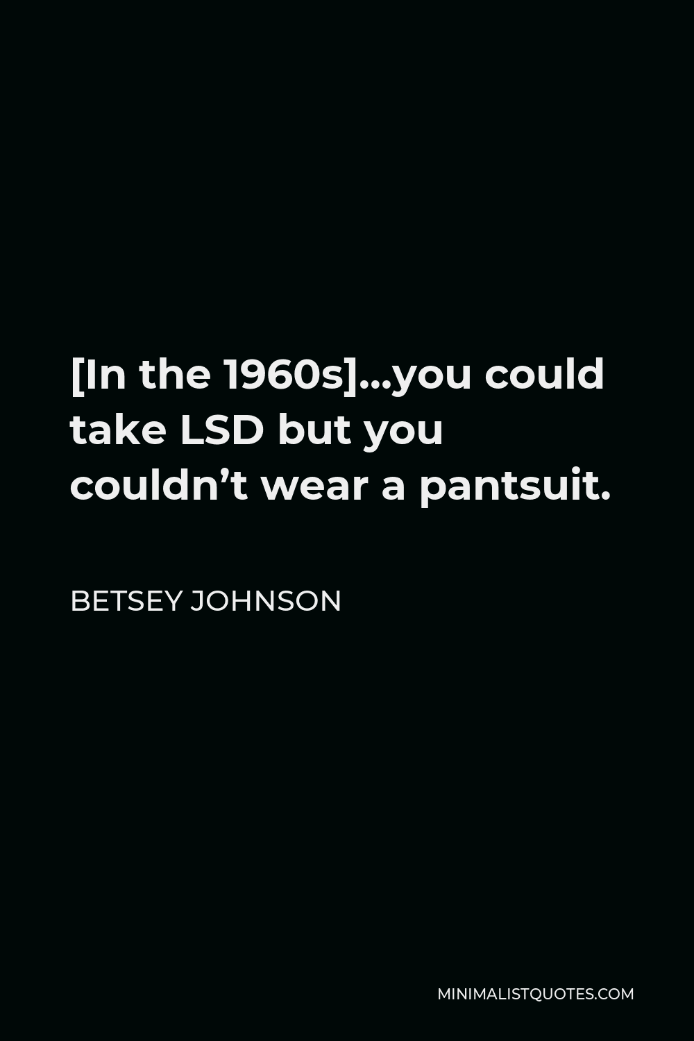 Betsey Johnson Quote - [In the 1960s]…you could take LSD but you couldn’t wear a pantsuit.