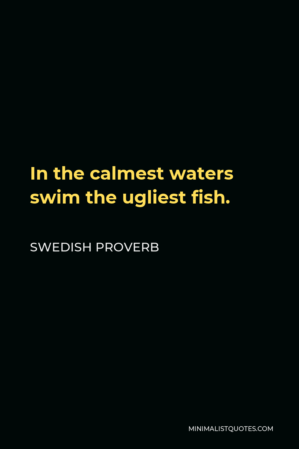 Swedish Proverb Quote - In the calmest waters swim the ugliest fish.
