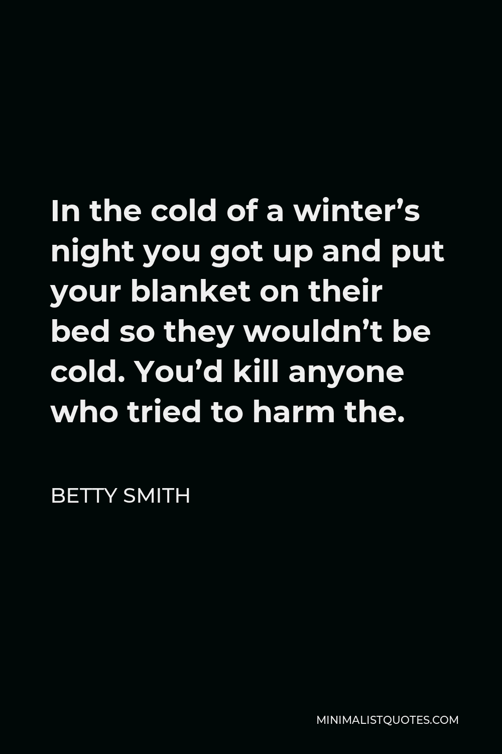 Betty Smith Quote - In the cold of a winter’s night you got up and put your blanket on their bed so they wouldn’t be cold. You’d kill anyone who tried to harm the.