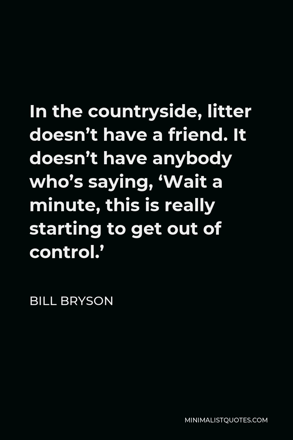 Bill Bryson Quote - In the countryside, litter doesn’t have a friend. It doesn’t have anybody who’s saying, ‘Wait a minute, this is really starting to get out of control.’