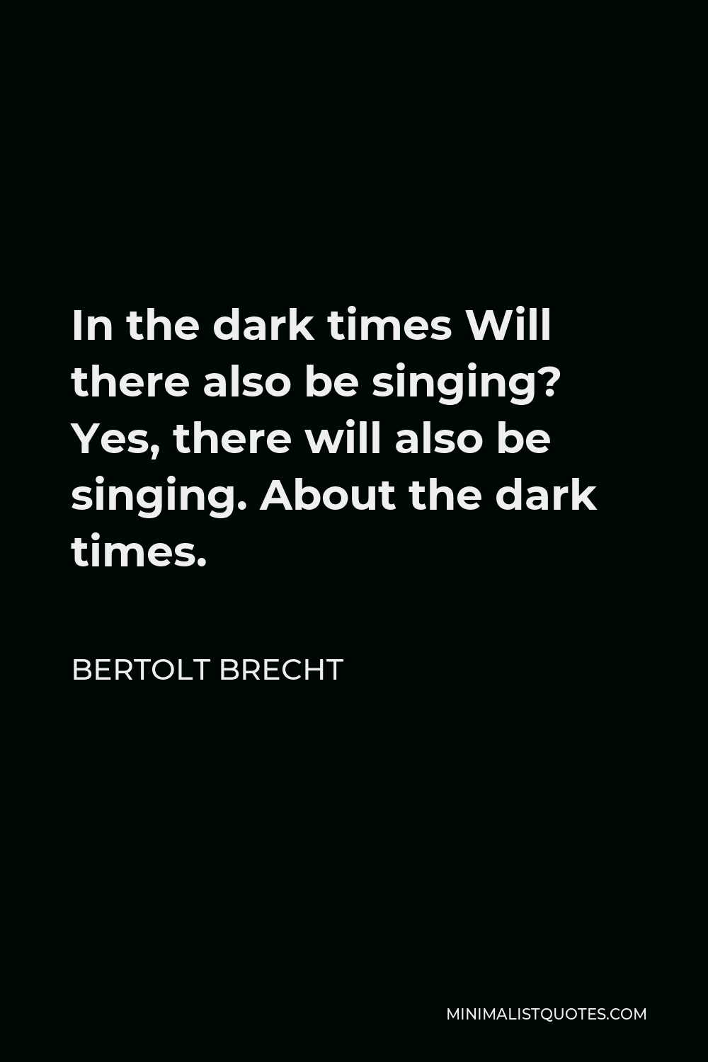 Bertolt Brecht Quote - In the dark times Will there also be singing? Yes, there will also be singing. About the dark times.