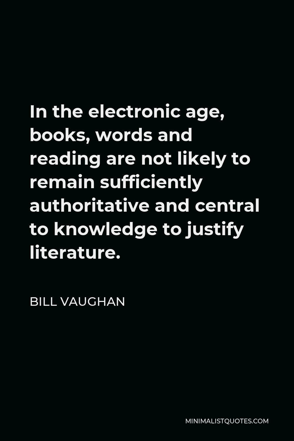 Bill Vaughan Quote - In the electronic age, books, words and reading are not likely to remain sufficiently authoritative and central to knowledge to justify literature.