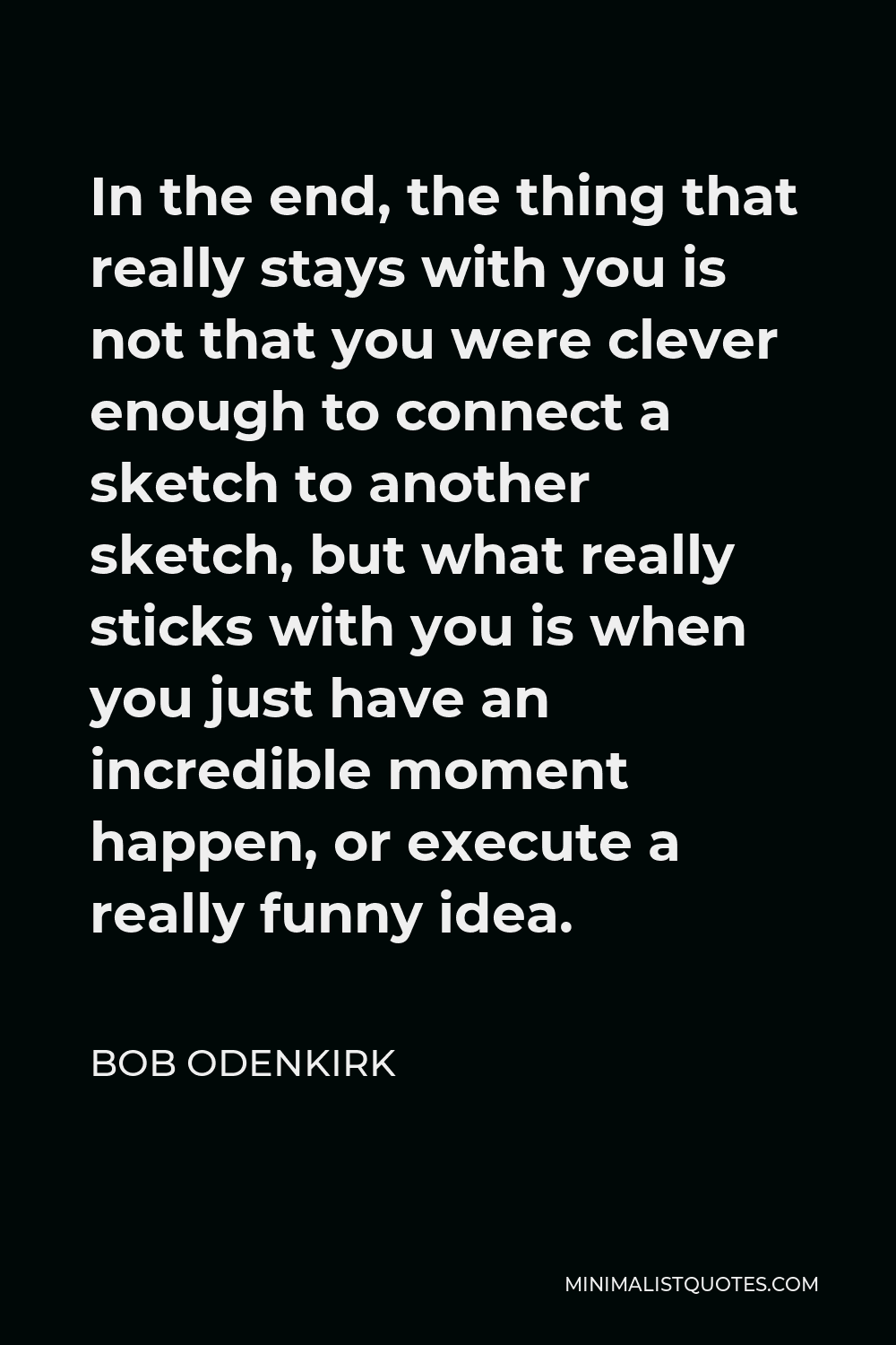 Bob Odenkirk Quote - In the end, the thing that really stays with you is not that you were clever enough to connect a sketch to another sketch, but what really sticks with you is when you just have an incredible moment happen, or execute a really funny idea.