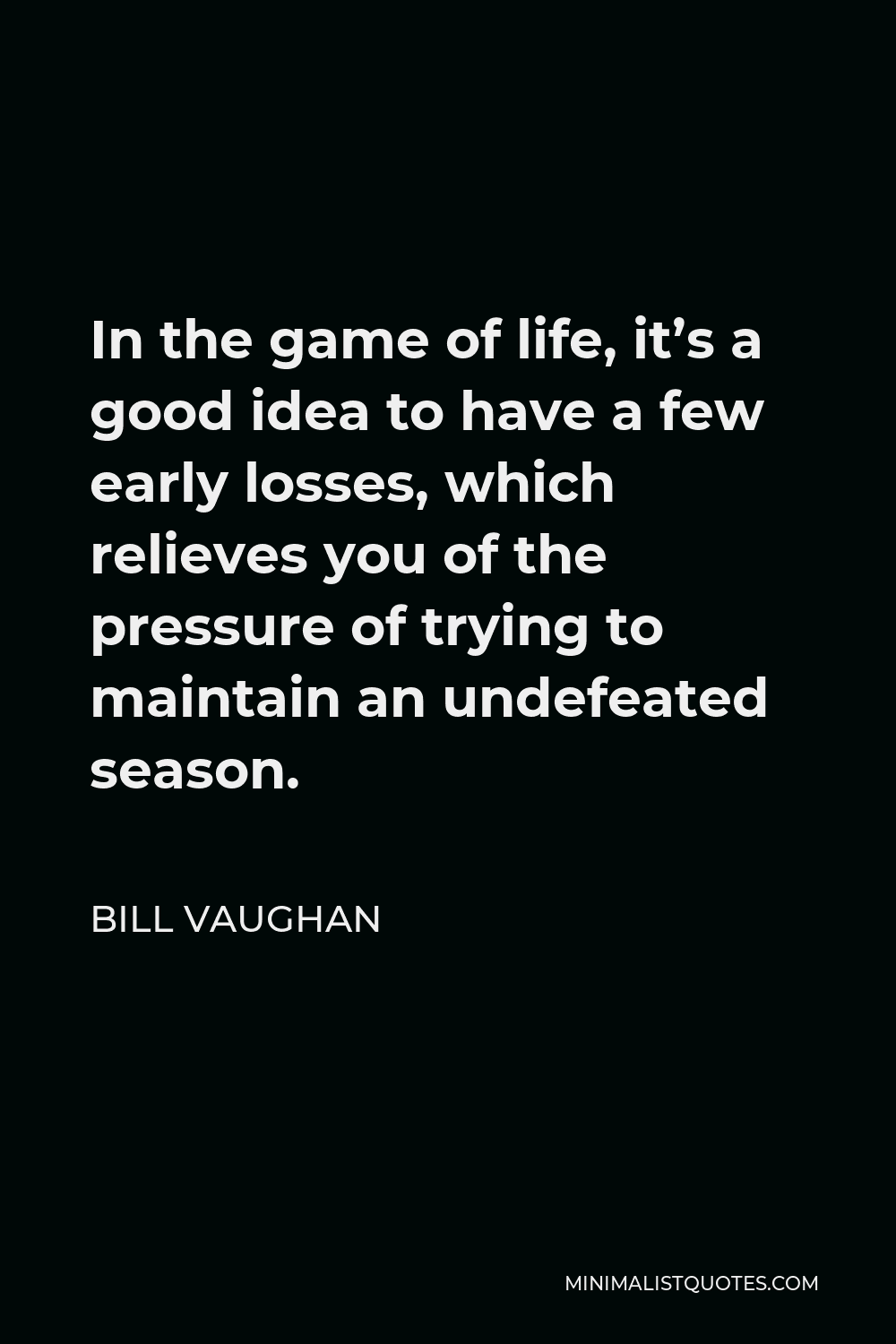 Bill Vaughan Quote - In the game of life, it’s a good idea to have a few early losses, which relieves you of the pressure of trying to maintain an undefeated season.