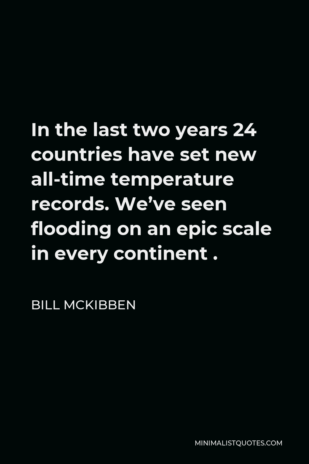 Bill McKibben Quote - In the last two years 24 countries have set new all-time temperature records. We’ve seen flooding on an epic scale in every continent .